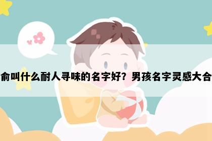 姓俞叫什么耐人寻味的名字好？男孩名字灵感大合集