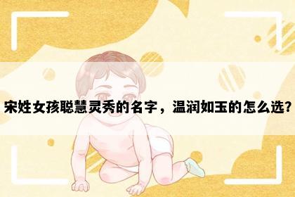宋姓女孩聪慧灵秀的名字，温润如玉的怎么选？