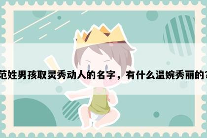 范姓男孩取灵秀动人的名字，有什么温婉秀丽的？