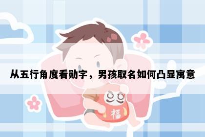 从五行角度看勋字，男孩取名如何凸显寓意