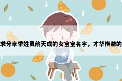 求分享季姓灵韵天成的女宝宝名字，才华横溢的