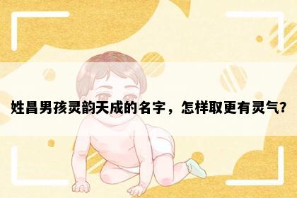 姓昌男孩灵韵天成的名字，怎样取更有灵气？