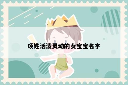 项姓活泼灵动的女宝宝名字