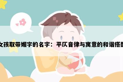 女孩取带媚字的名字：平仄音律与寓意的和谐搭配