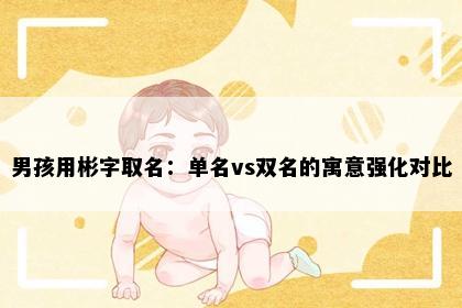 男孩用彬字取名：单名vs双名的寓意强化对比