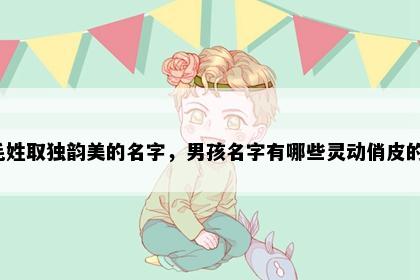 毛姓取独韵美的名字，男孩名字有哪些灵动俏皮的？