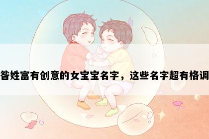 昝姓富有创意的女宝宝名字，这些名字超有格调
