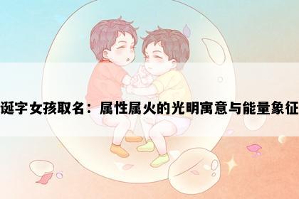 诞字女孩取名：属性属火的光明寓意与能量象征