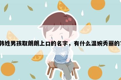 韩姓男孩取朗朗上口的名字，有什么温婉秀丽的？
