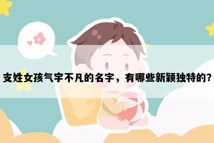 支姓女孩气宇不凡的名字，有哪些新颖独特的？