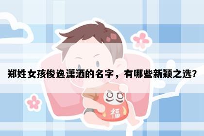 郑姓女孩俊逸潇洒的名字，有哪些新颖之选？