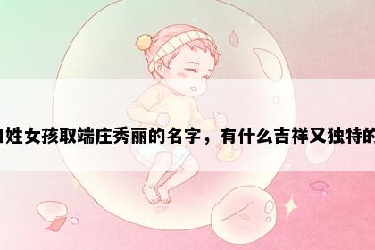 白姓女孩取端庄秀丽的名字，有什么吉祥又独特的？