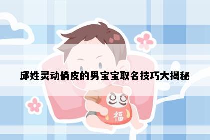 邱姓灵动俏皮的男宝宝取名技巧大揭秘