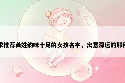 求推荐龚姓韵味十足的女孩名字，寓意深远的那种