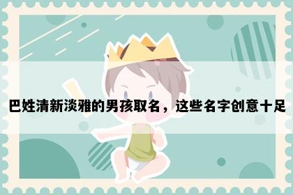 巴姓清新淡雅的男孩取名，这些名字创意十足