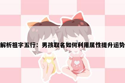 解析祖字五行：男孩取名如何利用属性提升运势