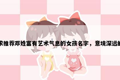 求推荐邓姓富有艺术气息的女孩名字，意境深远的