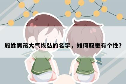 殷姓男孩大气恢弘的名字，如何取更有个性？