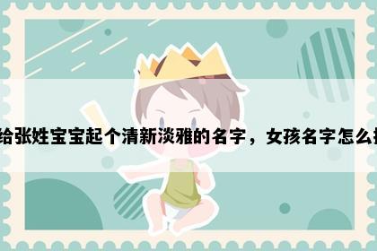 想给张姓宝宝起个清新淡雅的名字，女孩名字怎么挑？