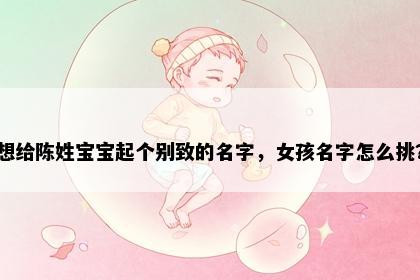 想给陈姓宝宝起个别致的名字，女孩名字怎么挑？