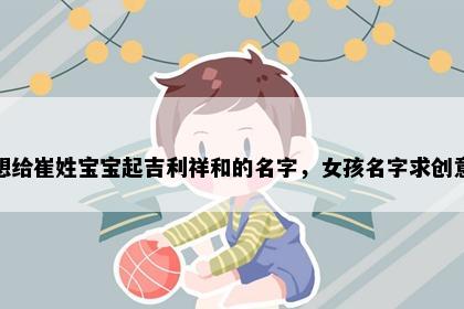 想给崔姓宝宝起吉利祥和的名字，女孩名字求创意