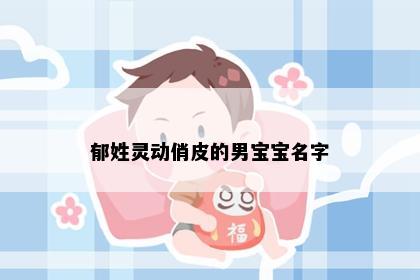 郁姓灵动俏皮的男宝宝名字