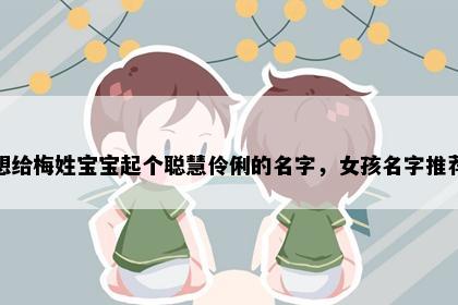 想给梅姓宝宝起个聪慧伶俐的名字，女孩名字推荐