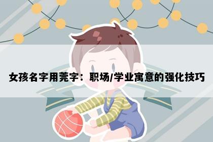 女孩名字用莞字：职场/学业寓意的强化技巧