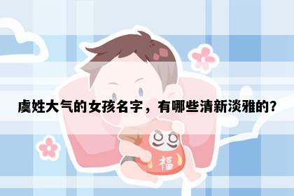 虞姓大气的女孩名字，有哪些清新淡雅的？