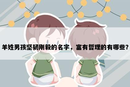 羊姓男孩坚韧刚毅的名字，富有哲理的有哪些？