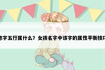 慈字五行属什么？女孩名字中该字的属性平衡技巧
