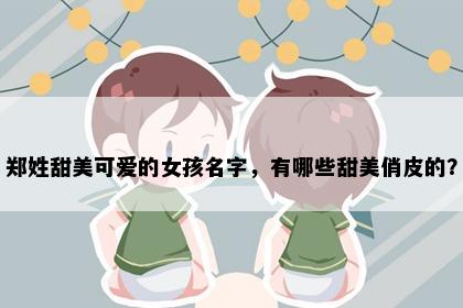 郑姓甜美可爱的女孩名字，有哪些甜美俏皮的？
