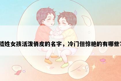 嵇姓女孩活泼俏皮的名字，冷门但惊艳的有哪些？
