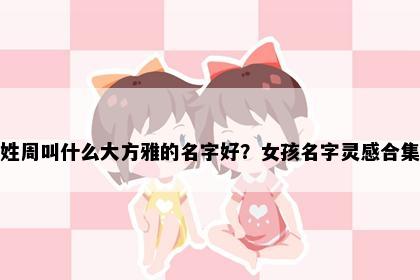 姓周叫什么大方雅的名字好？女孩名字灵感合集