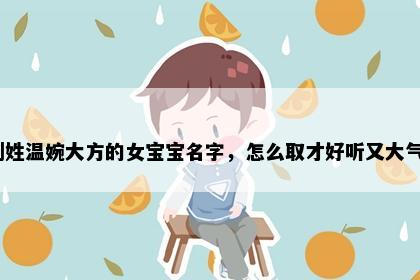 刘姓温婉大方的女宝宝名字，怎么取才好听又大气？