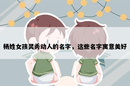 杨姓女孩灵秀动人的名字，这些名字寓意美好