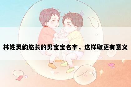 林姓灵韵悠长的男宝宝名字，这样取更有意义