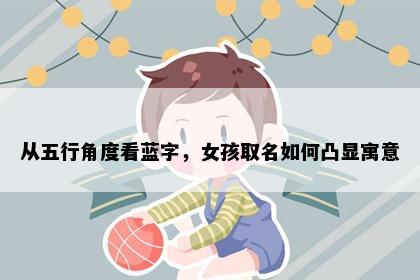 从五行角度看蓝字，女孩取名如何凸显寓意