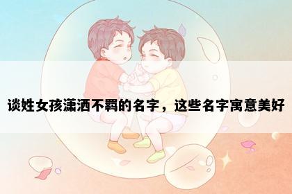 谈姓女孩潇洒不羁的名字，这些名字寓意美好