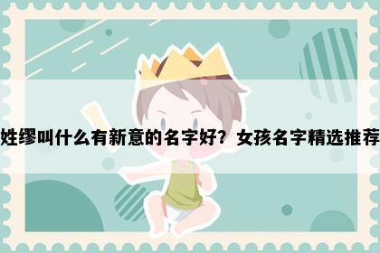 姓缪叫什么有新意的名字好？女孩名字精选推荐