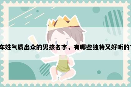车姓气质出众的男孩名字，有哪些独特又好听的？