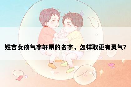 姓吉女孩气宇轩昂的名字，怎样取更有灵气？