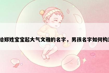 想给郑姓宝宝起大气文雅的名字，男孩名字如何构思？