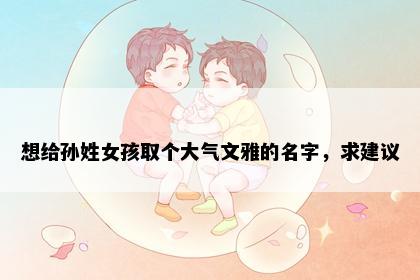 想给孙姓女孩取个大气文雅的名字，求建议