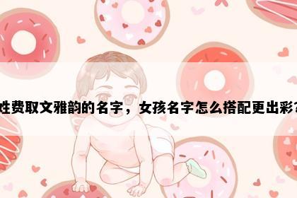 姓费取文雅韵的名字，女孩名字怎么搭配更出彩？