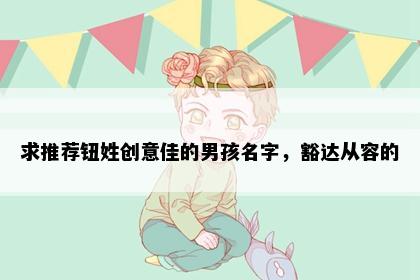 求推荐钮姓创意佳的男孩名字，豁达从容的