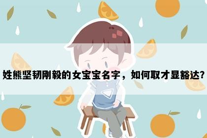 姓熊坚韧刚毅的女宝宝名字，如何取才显豁达？