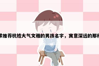 求推荐杭姓大气文雅的男孩名字，寓意深远的那种
