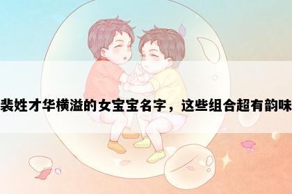 裴姓才华横溢的女宝宝名字，这些组合超有韵味