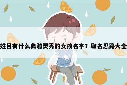 姓吕有什么典雅灵秀的女孩名字？取名思路大全